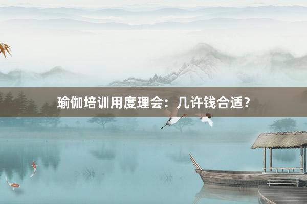 瑜伽培训用度理会:几许钱合适?